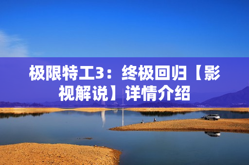 极限特工3：终极回归【影视解说】详情介绍