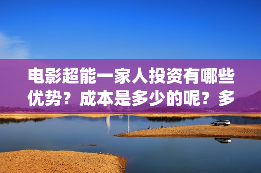 电影超能一家人投资有哪些优势？成本是多少的呢？多少起投呢？(电影超能一家人免费观看完整版)