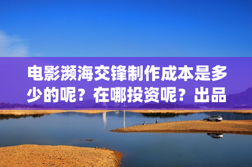 电影濒海交锋制作成本是多少的呢？在哪投资呢？出品方有哪些？(濒海交锋电影是不是真实事件)
