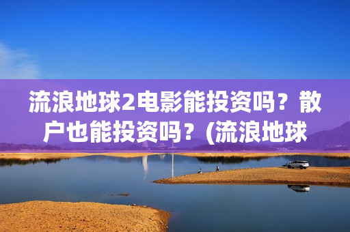 流浪地球2电影能投资吗？散户也能投资吗？(流浪地球2电影在线高清)