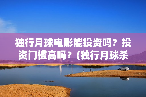 独行月球电影能投资吗？投资门槛高吗？(独行月球杀青了吗)