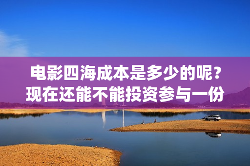 电影四海成本是多少的呢？现在还能不能投资参与一份？电影投资靠谱吗？周期是多久的呢？(四海电影制作成本)