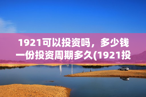 1921可以投资吗，多少钱一份投资周期多久(1921投资商)