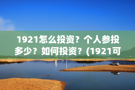 1921怎么投资？个人参投多少？如何投资？(1921可以投资吗)