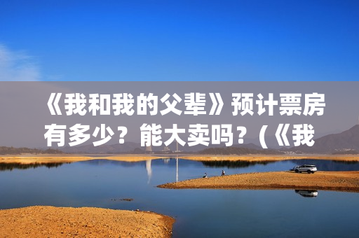 《我和我的父辈》预计票房有多少？能大卖吗？(《我和我的父辈》电影免费观看)