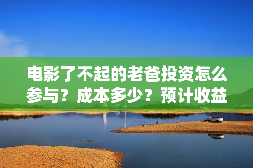 电影了不起的老爸投资怎么参与？成本多少？预计收益(了不起的老班)