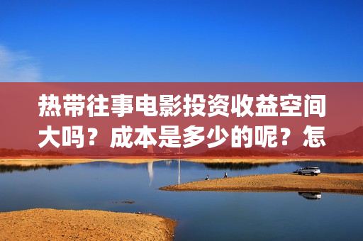 热带往事电影投资收益空间大吗？成本是多少的呢？怎么投资一份靠谱呢？(热带往事电影完整版)