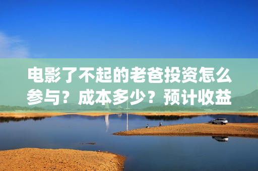 电影了不起的老爸投资怎么参与？成本多少？预计收益(电影了不起的老爸剧情)