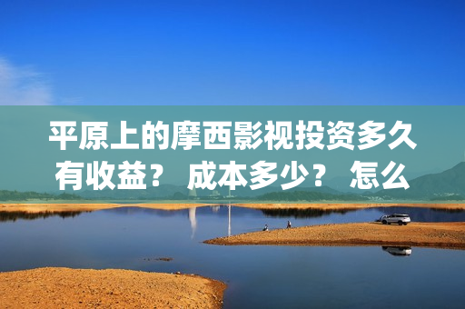 平原上的摩西影视投资多久有收益？ 成本多少？ 怎么投资才正规？(平原上的摩西视频)