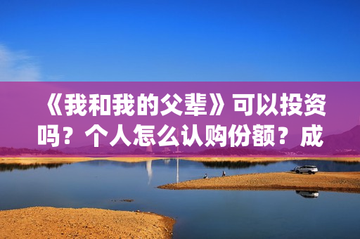《我和我的父辈》可以投资吗？个人怎么认购份额？成本多少？(《我和我的父辈》完整版免费)