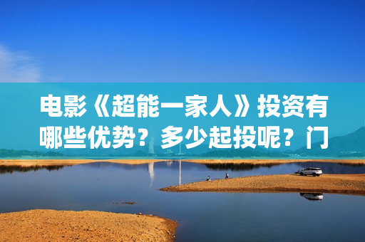 电影《超能一家人》投资有哪些优势？多少起投呢？门槛是多少的呢？(超能一家人预告片(2020.02.29))