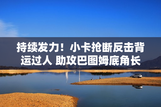 持续发力！小卡抢断反击背运过人 助攻巴图姆底角长两分命中