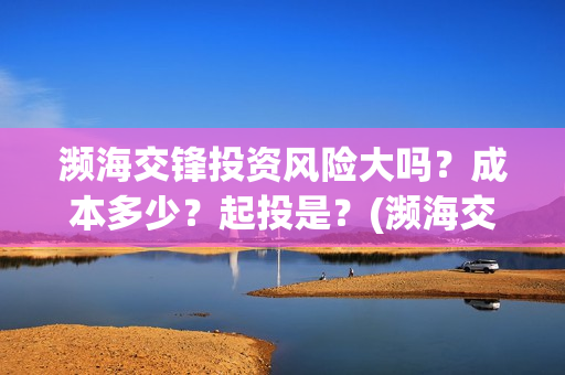 濒海交锋投资风险大吗？成本多少？起投是？(濒海交锋能投吗)