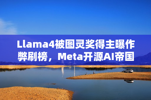 Llama4被图灵奖得主曝作弊刷榜，Meta开源AI帝国一夜倾覆