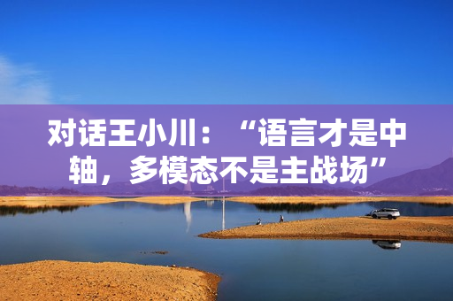 对话王小川：“语言才是中轴，多模态不是主战场”