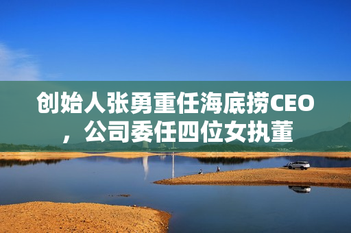 创始人张勇重任海底捞CEO，公司委任四位女执董