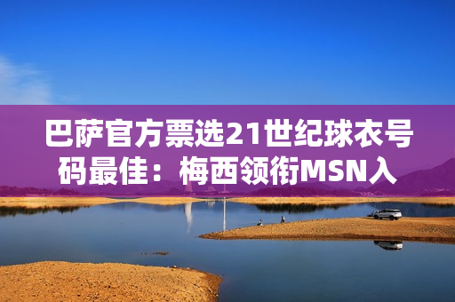 巴萨官方票选21世纪球衣号码最佳：梅西领衔MSN入选 布斯克茨落选