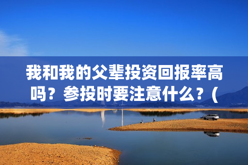 我和我的父辈投资回报率高吗？参投时要注意什么？(我和我的父辈投资方)
