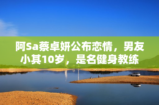 阿Sa蔡卓妍公布恋情，男友小其10岁，是名健身教练