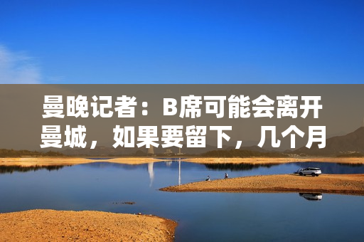 曼晚记者：B席可能会离开曼城，如果要留下，几个月前就会明说