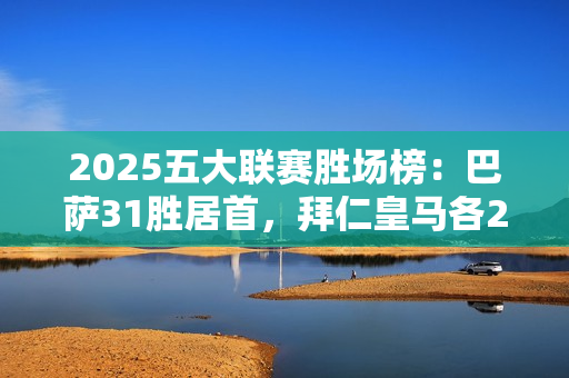 2025五大联赛胜场榜：巴萨31胜居首，拜仁皇马各27胜、罗马26胜