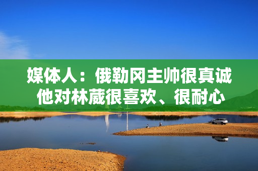 媒体人：俄勒冈主帅很真诚 他对林葳很喜欢、很耐心 林葳进步明显