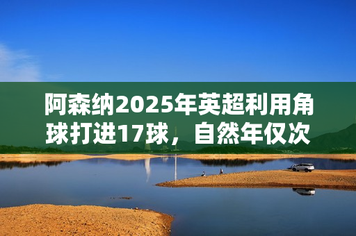 阿森纳2025年英超利用角球打进17球，自然年仅次于曼联18球纪录
