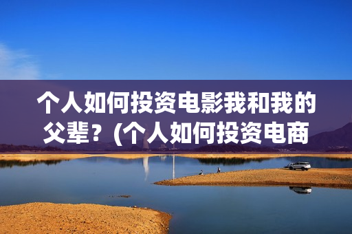 个人如何投资电影我和我的父辈？(个人如何投资电商)
