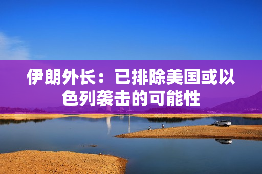 伊朗外长：已排除美国或以色列袭击的可能性