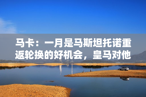 马卡：一月是马斯坦托诺重返轮换的好机会，皇马对他有明确规划