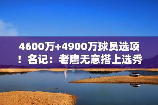 4600万+4900万球员选项！名记：老鹰无意搭上选秀权摆脱特雷·杨