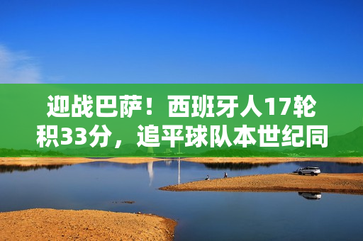迎战巴萨!西班牙人17轮积33分,追平球队本世纪同期最佳纪录 迎战巴萨!西班牙人17轮积33分,追平球队本世纪同期最佳纪录