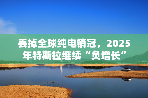 丢掉全球纯电销冠，2025年特斯拉继续“负增长”