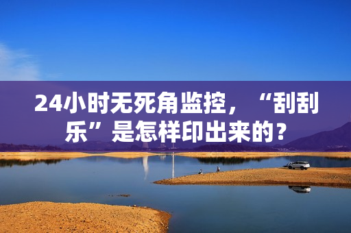 24小时无死角监控，“刮刮乐”是怎样印出来的？