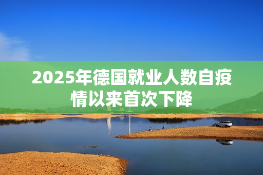 2025年德国就业人数自疫情以来首次下降