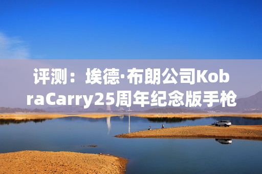 评测：埃德·布朗公司KobraCarry25周年纪念版手枪1911便携型典范（附视频）