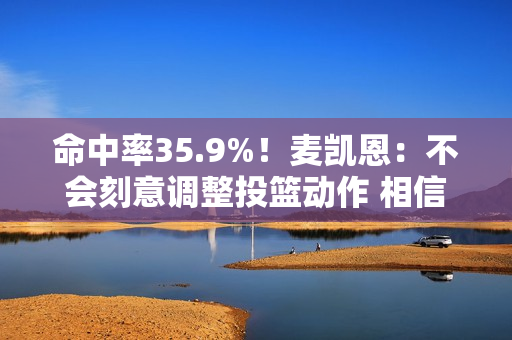 命中率35.9%！麦凯恩：不会刻意调整投篮动作 相信手感会回来的