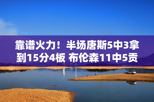 靠谱火力！半场唐斯5中3拿到15分4板 布伦森11中5贡献13分