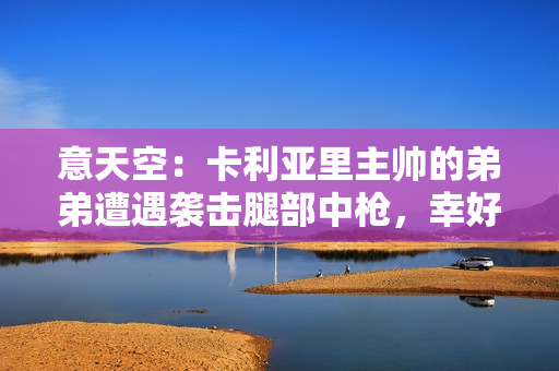 意天空：卡利亚里主帅的弟弟遭遇袭击腿部中枪，幸好没有生命危险