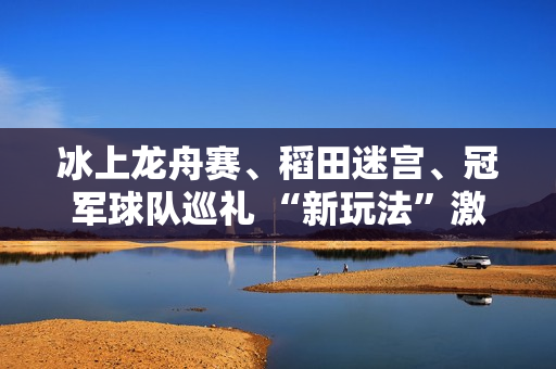 冰上龙舟赛、稻田迷宫、冠军球队巡礼 “新玩法”激发消费潜力