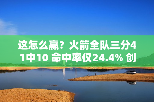 这怎么赢?火箭全队三分41中10 命中率仅24.4% 创球队本赛季新低 这怎么赢?火箭全队三分41中10 命中率仅24.4% 创球队本赛季新低