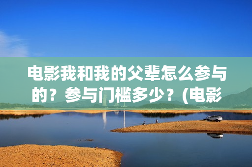 电影我和我的父辈怎么参与的？参与门槛多少？(电影我和我的父辈主题曲《如愿》王菲)