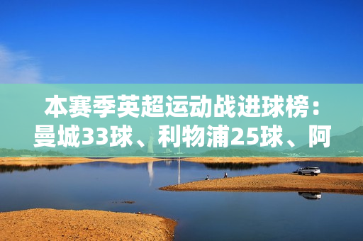 本赛季英超运动战进球榜：曼城33球、利物浦25球、阿森纳20球