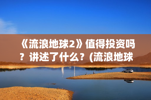 《流浪地球2》值得投资吗？讲述了什么？(流浪地球2票房)