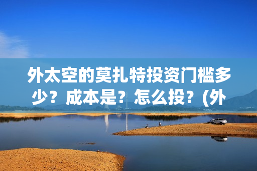 外太空的莫扎特投资门槛多少？成本是？怎么投？(外太空的莫扎特王一鸣)