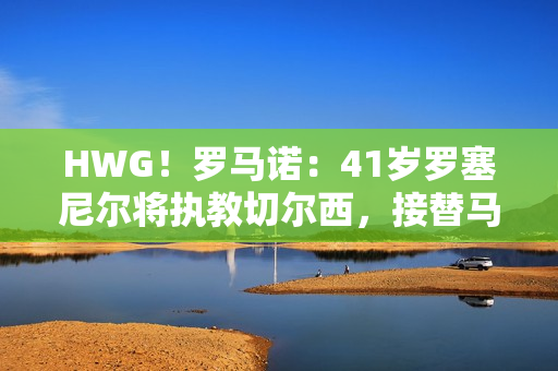 HWG!罗马诺:41岁罗塞尼尔将执教切尔西,接替马雷斯卡 HWG!罗马诺:41岁罗塞尼尔将执教切尔西,接替马雷斯卡