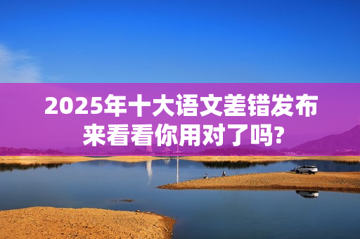 2025年十大语文差错发布 来看看你用对了吗?