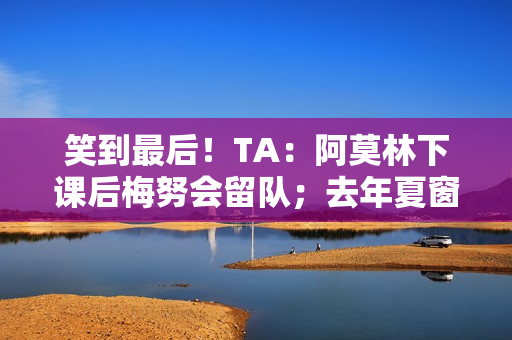 笑到最后！TA：阿莫林下课后梅努会留队；去年夏窗曾想4000万镑卖