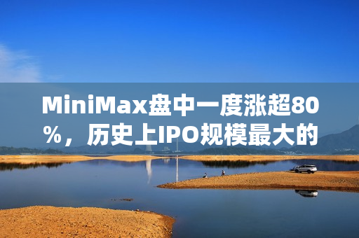 MiniMax盘中一度涨超80%，历史上IPO规模最大的AI大模型公司诞生，引爆港股市场