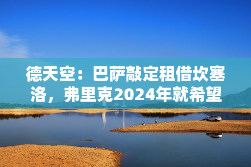 德天空：巴萨敲定租借坎塞洛，弗里克2024年就希望留下他
